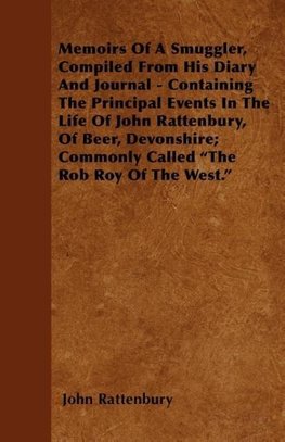 Memoirs Of A Smuggler, Compiled From His Diary And Journal - Containing The Principal Events In The Life Of John Rattenbury, Of Beer, Devonshire; Commonly Called "The Rob Roy Of The West."