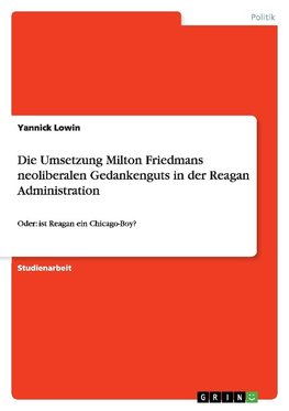 Die Umsetzung Milton Friedmans neoliberalen Gedankenguts in der Reagan Administration