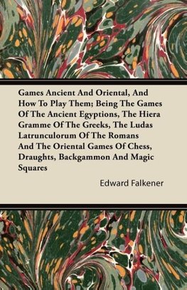 Games Ancient And Oriental, And How To Play Them; Being The Games Of The Ancient Egyptions, The Hiera Gramme Of The Greeks, The Ludas Latrunculorum Of The Romans And The Oriental Games Of Chess, Draughts, Backgammon And Magic Squares