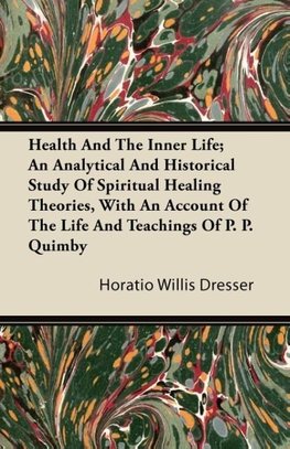 Health And The Inner Life; An Analytical And Historical Study Of Spiritual Healing Theories, With An Account Of The Life And Teachings Of P. P. Quimby