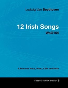 Ludwig Van Beethoven - 12 Irish Songs - WoO154 - A Score for Voice, Piano, Cello and Violin