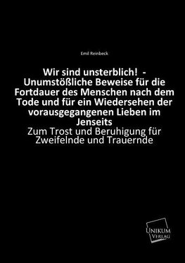 Wir sind unsterblich!  - Unumstößliche Beweise für die Fortdauer des Menschen nach dem Tode und für ein Wiedersehen der vorausgegangenen Lieben im Jenseits