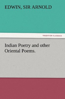 Indian Poetry Containing "The Indian Song of Songs," from the Sanskrit of the Gîta Govinda of Jayadeva, Two books from "The Iliad Of India" (Mahábhárata), "Proverbial Wisdom" from the Shlokas of the Hitopadesa, and other Oriental Poems.