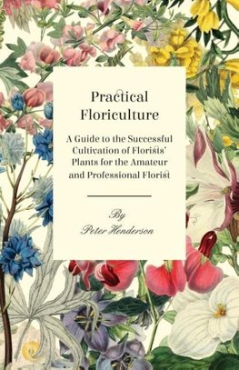 Practical Floriculture - A Guide to the Successful Cultivation of Florists' Plants for the Amateur and Professional Florist