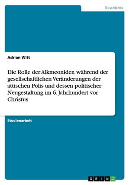 Die Rolle der Alkmeoniden während der gesellschaftlichen Veränderungen der attischen Polis und dessen politischer Neugestaltung im 6. Jahrhundert vor Christus