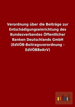 Verordnung über die Beiträge zur Entschädigungseinrichtung des Bundesverbandes Öffentlicher Banken Deutschlands GmbH (EdVÖB-Beitragsverordnung - EdVÖBBeitrV)