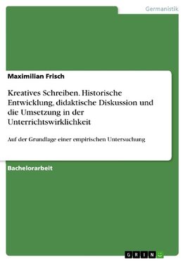 Kreatives Schreiben. Historische Entwicklung,  didaktische Diskussion und die Umsetzung in der Unterrichtswirklichkeit