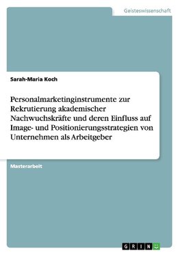 Personalmarketinginstrumente zur Rekrutierung akademischer Nachwuchskräfte und deren Einfluss auf Image- und Positionierungsstrategien von Unternehmen als Arbeitgeber