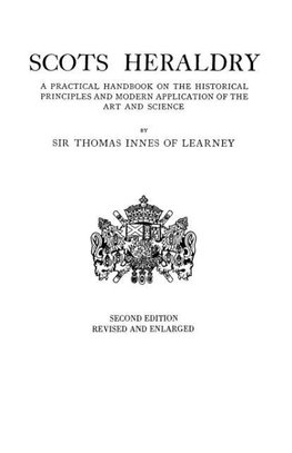 Scots Heraldry. a Practical Handbook on the Historical Principles and Modern Application of the Art and Science