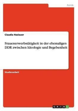 Frauenerwerbstätigkeit in der ehemaligen DDR zwischen Ideologie und Begebenheit