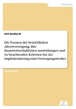 Die Formen der betrieblichen Altersversorgung, ihre finanzwirtschaftlichen Auswirkungen und zu beachtenden Kriterien bei der Implementierung eines Versorgungswerkes