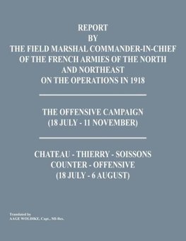 Report by the Field Marshal Command-In-Chief of the French Armies of the North and Northeast on the Operations in 1918. the Offensive Campaign (18 Jul