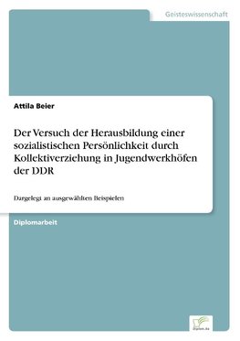 Der Versuch der Herausbildung einer sozialistischen Persönlichkeit durch Kollektiverziehung in Jugendwerkhöfen der DDR