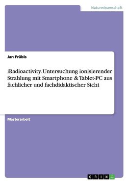 iRadioactivity. Untersuchung ionisierender Strahlung mit Smartphone & Tablet-PC aus fachlicher und fachdidaktischer Sicht