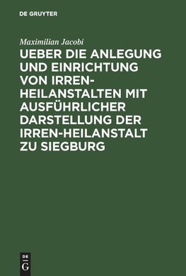 Ueber die Anlegung und Einrichtung von Irren-Heilanstalten mit ausführlicher Darstellung der Irren-Heilanstalt zu Siegburg