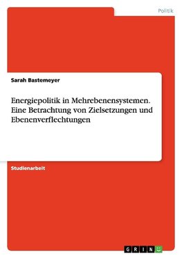 Energiepolitik in Mehrebenensystemen. Eine Betrachtung von Zielsetzungen und Ebenenverflechtungen