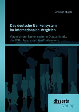 Das deutsche Bankensystem im internationalen Vergleich: Vergleich der Bankensysteme Deutschlands, der USA, Japans und Großbritanniens