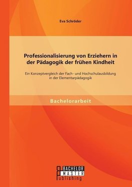 Professionalisierung von Erziehern in der Pädagogik der frühen Kindheit: Ein Konzeptvergleich der Fach- und Hochschulausbildung in der Elementarpädagogik