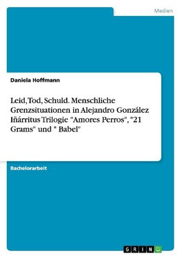 Leid, Tod, Schuld. Menschliche Grenzsituationen in Alejandro González Iñárritus Trilogie "Amores Perros", "21 Grams" und " Babel"