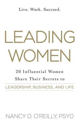 Leading Women: 20 Influential Women Share Their Secrets to Leadership, Business, and Life