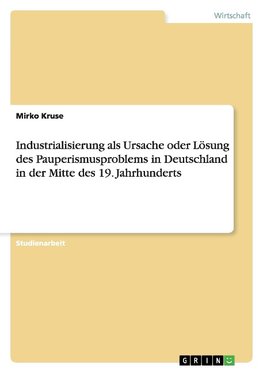 Industrialisierung als Ursache oder Lösung des Pauperismusproblems in Deutschland in der Mitte des 19. Jahrhunderts