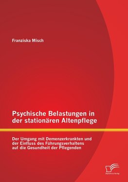 Psychische Belastungen in der stationären Altenpflege: Der Umgang mit Demenzerkrankten und der Einfluss des Führungsverhaltens auf die Gesundheit der Pflegenden