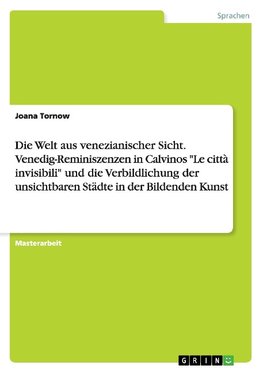 Die Welt aus venezianischer Sicht. Venedig-Reminiszenzen in Calvinos "Le città invisibili" und die Verbildlichung der unsichtbaren Städte in der Bildenden Kunst