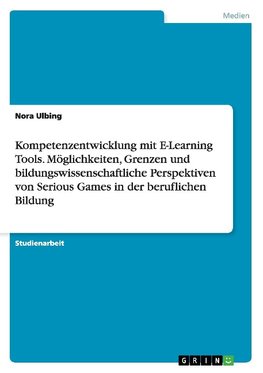 Kompetenzentwicklung mit E-Learning Tools. Möglichkeiten, Grenzen und bildungswissenschaftliche Perspektiven von Serious Games in der beruflichen Bildung