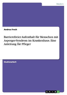 Barrierefreier Aufenthalt für Menschen mit Asperger-Syndrom im Krankenhaus. Eine Anleitung für Pfleger