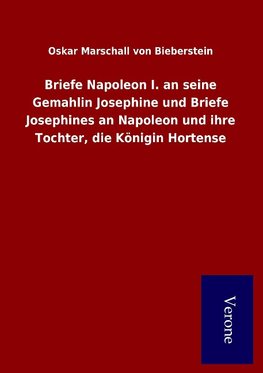 Briefe Napoleon I. an seine Gemahlin Josephine und Briefe Josephines an Napoleon und ihre Tochter, die Königin Hortense