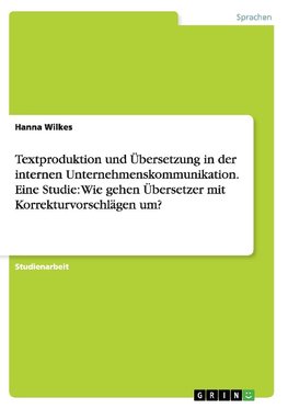 Textproduktion und Übersetzung in der internen Unternehmenskommunikation. Eine Studie: Wie gehen Übersetzer mit Korrekturvorschlägen um?