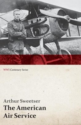 The American Air Service; A Record of Its Problems, Its Difficulties, Its Failures, and Its Final Achievements (WWI Centenary Series)