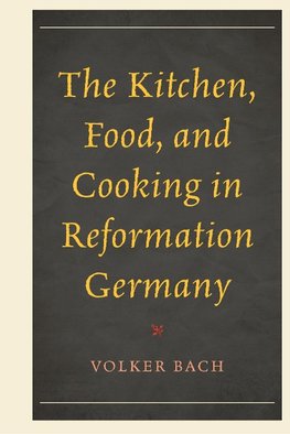 The Kitchen, Food, and Cooking in Reformation Germany