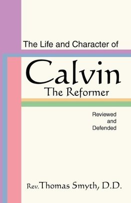 Life and Character of Calvin, the Reformer, Reviewed and Defended