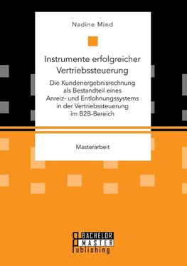 Instrumente erfolgreicher Vertriebssteuerung: Die Kundenergebnisrechnung als Bestandteil eines Anreiz- und Entlohnungssystems in der Vertriebssteuerung im B2B-Bereich