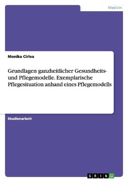 Grundlagen ganzheitlicher Gesundheits- und Pflegemodelle. Exemplarische Pflegesituation anhand eines Pflegemodells