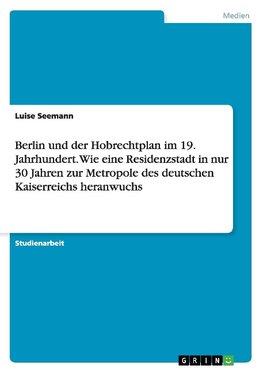 Berlin und der Hobrechtplan im 19. Jahrhundert. Wie eine Residenzstadt in nur 30 Jahren zur Metropole des deutschen Kaiserreichs heranwuchs