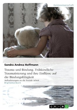 Trauma und Bindung. Frühkindliche Traumatisierung und ihre Einflüsse auf die Bindungsfähigkeit