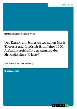 Der Kampf um Schlesien zwischen Maria Theresia und Friedrich II. im Jahre 1756. Aufschlussreich für den Ausgang des Siebenjährigen Krieges?