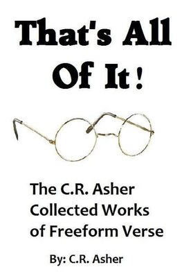 That's All Of It - The Collected Works of  C.R. Asher Freeform Verse