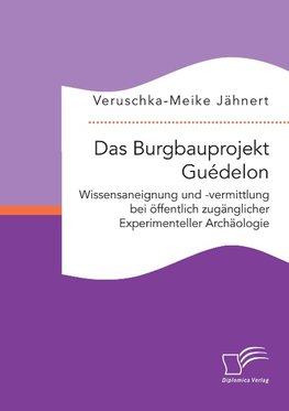 Das Burgbauprojekt Guédelon: Wissensaneignung und -vermittlung bei öffentlich zugänglicher Experimenteller Archäologie