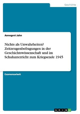 Nichts als Unwahrheiten? Zeitzeugenbefragungen in der Geschichtswissenschaft und im Schulunterricht zum Kriegsende 1945