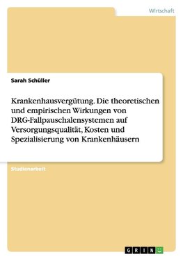 Krankenhausvergütung. Die theoretischen und empirischen Wirkungen von DRG-Fallpauschalensystemen auf Versorgungsqualität, Kosten und Spezialisierung von Krankenhäusern