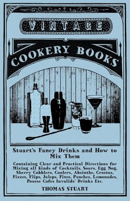 Stuart's Fancy Drinks and How to Mix Them - Containing Clear and Practical Directions for Mixing all Kinds of Cocktails, Sours, Egg Nog, Sherry Cobblers, Coolers, Absinthe, Crustas, Fizzes, Flips, Juleps, Fixes, Punches, Lemonades, Pousse Cafes Invalids'