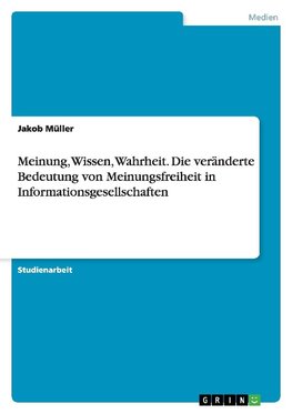 Meinung, Wissen, Wahrheit. Die veränderte Bedeutung von Meinungsfreiheit in Informationsgesellschaften