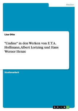 "Undine" in den Werken von E.T.A. Hoffmann, Albert Lortzing und Hans Werner Henze