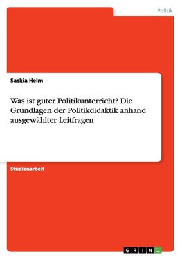 Was ist guter Politikunterricht? Die Grundlagen der Politikdidaktik anhand ausgewählter Leitfragen