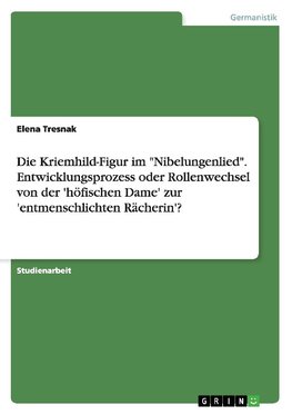 Die Kriemhild-Figur im "Nibelungenlied". Entwicklungsprozess oder Rollenwechsel von der 'höfischen Dame' zur 'entmenschlichten Rächerin'?