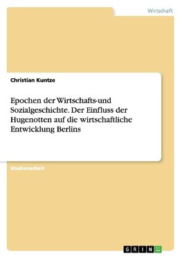 Epochen der Wirtschafts-und Sozialgeschichte. Der Einfluss der Hugenotten auf die wirtschaftliche Entwicklung Berlins