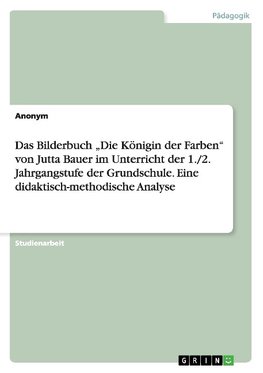 Das Bilderbuch "Die Königin der Farben" von Jutta Bauer im Unterricht der 1./2. Jahrgangstufe der Grundschule. Eine didaktisch-methodische Analyse